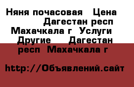 Няня почасовая › Цена ­ 300-650 - Дагестан респ., Махачкала г. Услуги » Другие   . Дагестан респ.,Махачкала г.